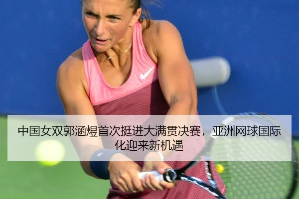 中国女双郭涵煜首次挺进大满贯决赛，亚洲网球国际化迎来新机遇